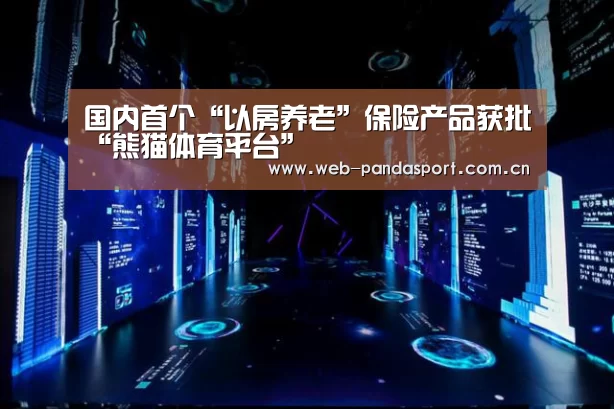 国内首个“以房养老”保险产品获批“熊猫体育平台”(图2) 熊猫体育官网