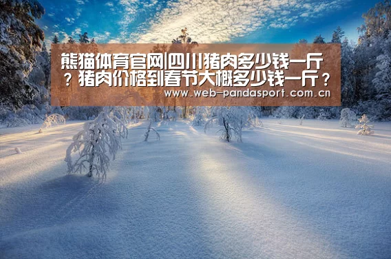 熊猫体育官网|四川猪肉多少钱一斤?猪肉价格到春节大概多少钱一斤?(图1) 实时比分